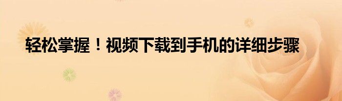 轻松掌握！视频下载到手机的详细步骤