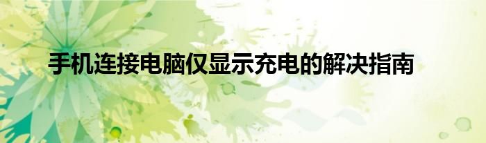 手机连接电脑仅显示充电的解决指南