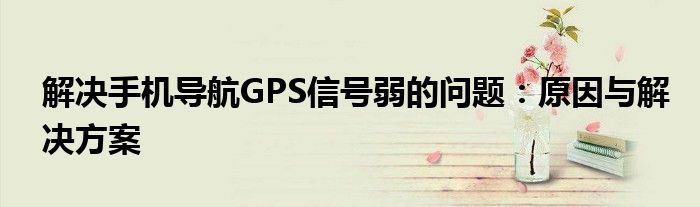 解决手机导航GPS信号弱的问题：原因与解决方案
