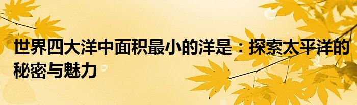 世界四大洋中面积最小的洋是：探索太平洋的秘密与魅力