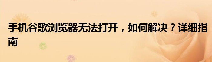 手机谷歌浏览器无法打开，如何解决？详细指南