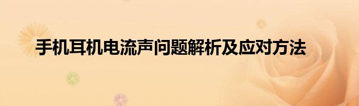 手机耳机电流声问题解析及应对方法