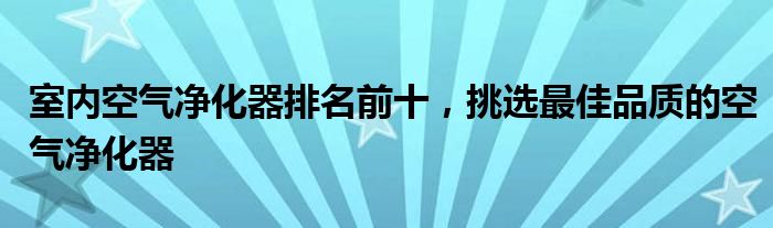 室内空气净化器排名前十，挑选最佳品质的空气净化器