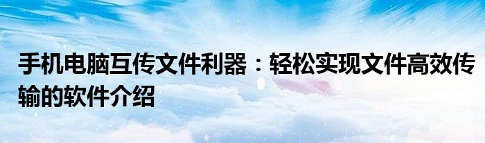 手机电脑互传文件利器：轻松实现文件高效传输的软件介绍