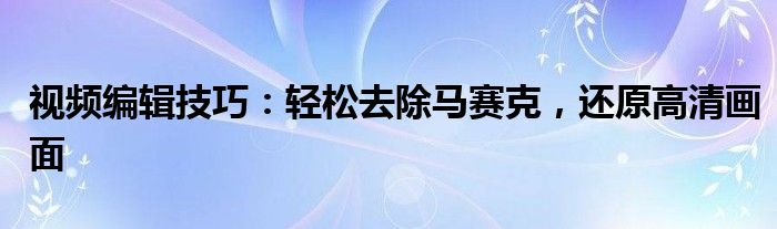 视频编辑技巧：轻松去除马赛克，还原高清画面