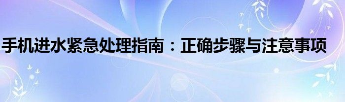 手机进水紧急处理指南：正确步骤与注意事项