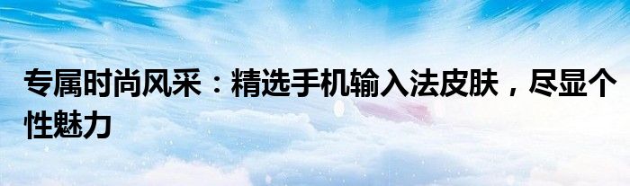 专属时尚风采：精选手机输入法皮肤，尽显个性魅力