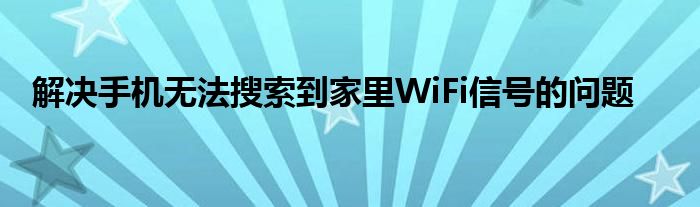 解决手机无法搜索到家里WiFi信号的问题
