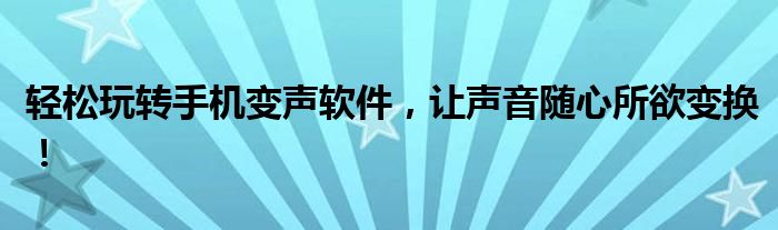 轻松玩转手机变声软件，让声音随心所欲变换！