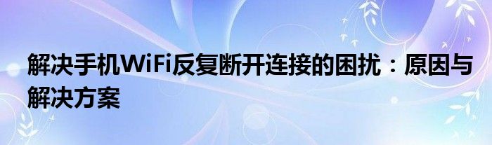 解决手机WiFi反复断开连接的困扰：原因与解决方案
