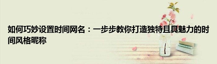 如何巧妙设置时间网名：一步步教你打造独特且具魅力的时间风格昵称