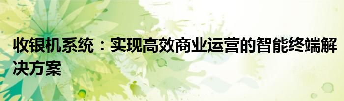 收银机系统：实现高效商业运营的智能终端解决方案
