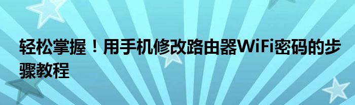 轻松掌握！用手机修改路由器WiFi密码的步骤教程