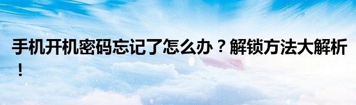 手机开机密码忘记了怎么办？解锁方法大解析！