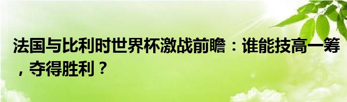 法国与比利时世界杯激战前瞻：谁能技高一筹，夺得胜利？