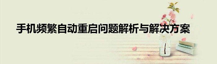 手机频繁自动重启问题解析与解决方案