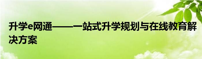 升学e网通——一站式升学规划与在线教育解决方案