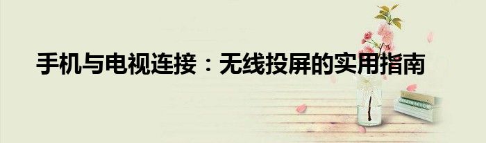 手机与电视连接：无线投屏的实用指南