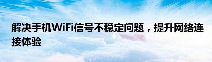 解决手机WiFi信号不稳定问题，提升网络连接体验