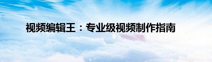 视频编辑王：专业级视频制作指南