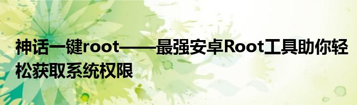 神话一键root——最强安卓Root工具助你轻松获取系统权限