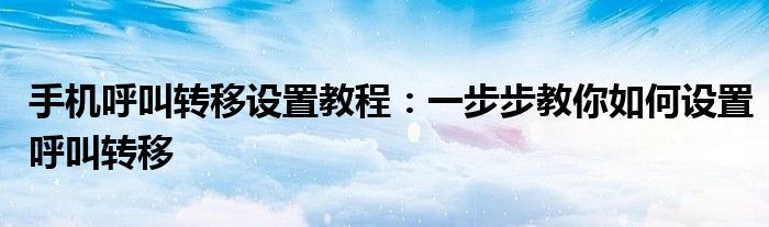 手机呼叫转移设置教程：一步步教你如何设置呼叫转移