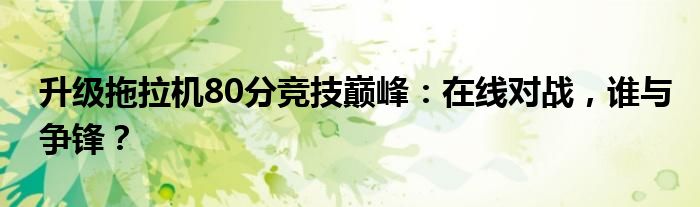 升级拖拉机80分竞技巅峰：在线对战，谁与争锋？