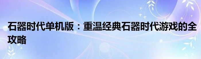 石器时代单机版：重温经典石器时代游戏的全攻略