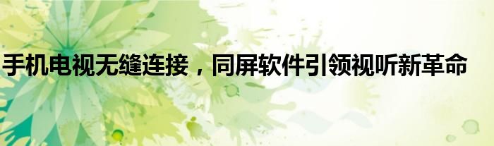 手机电视无缝连接，同屏软件引领视听新革命