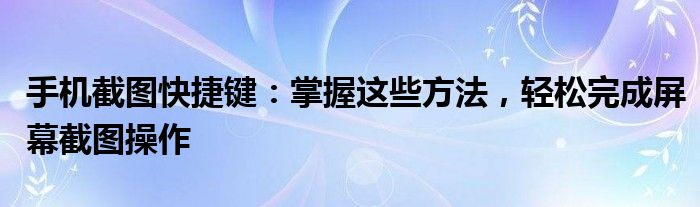 手机截图快捷键：掌握这些方法，轻松完成屏幕截图操作