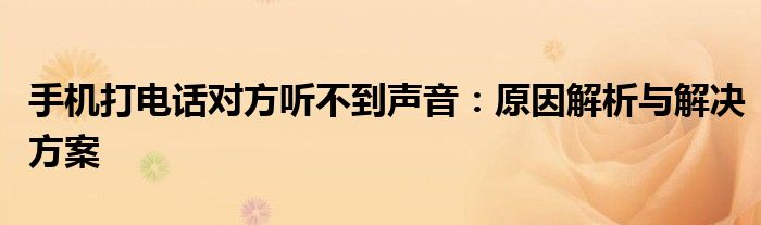 手机打电话对方听不到声音：原因解析与解决方案