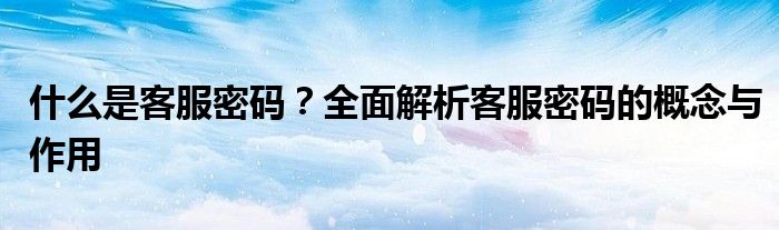 什么是客服密码？全面解析客服密码的概念与作用