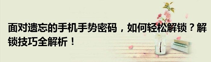 面对遗忘的手机手势密码，如何轻松解锁？解锁技巧全解析！