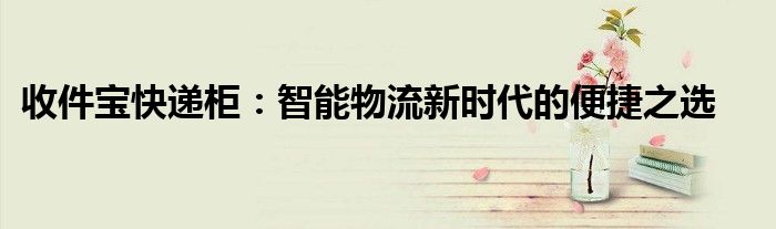 收件宝快递柜：智能物流新时代的便捷之选