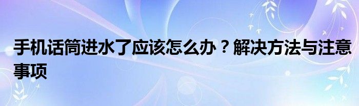 手机话筒进水了应该怎么办？解决方法与注意事项
