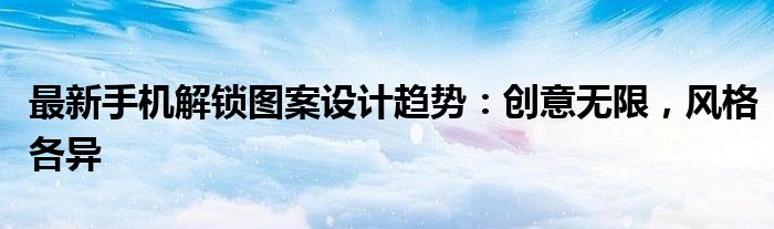 最新手机解锁图案设计趋势：创意无限，风格各异