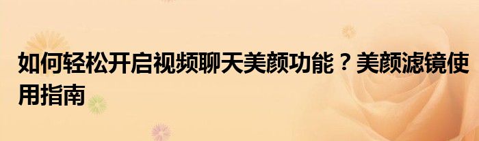 如何轻松开启视频聊天美颜功能？美颜滤镜使用指南