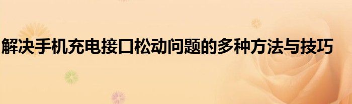 解决手机充电接口松动问题的多种方法与技巧