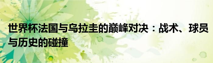世界杯法国与乌拉圭的巅峰对决：战术、球员与历史的碰撞