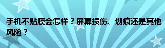 手机不贴膜会怎样？屏幕损伤、划痕还是其他风险？