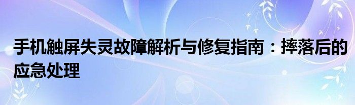 手机触屏失灵故障解析与修复指南：摔落后的应急处理