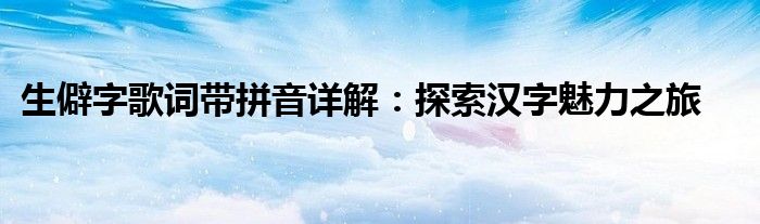 生僻字歌词带拼音详解：探索汉字魅力之旅