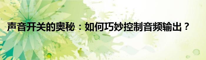 声音开关的奥秘：如何巧妙控制音频输出？