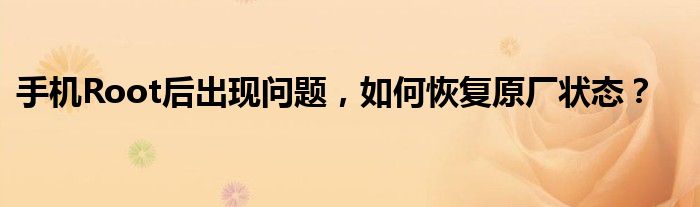 手机Root后出现问题，如何恢复原厂状态？