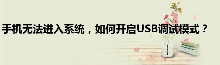手机无法进入系统，如何开启USB调试模式？