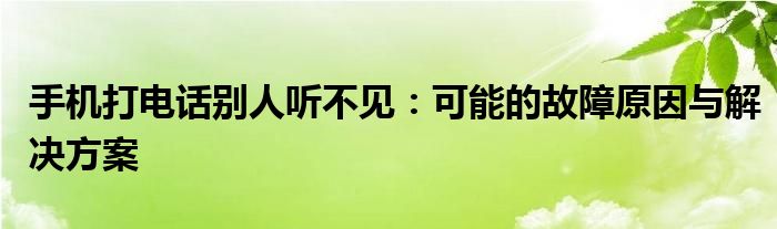 手机打电话别人听不见：可能的故障原因与解决方案