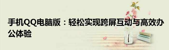 手机QQ电脑版：轻松实现跨屏互动与高效办公体验