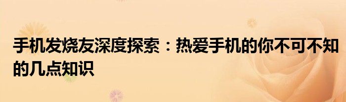 手机发烧友深度探索：热爱手机的你不可不知的几点知识