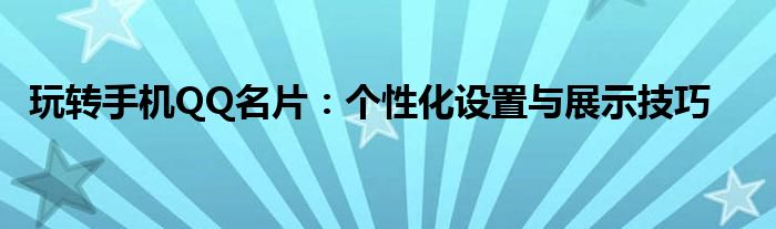 玩转手机QQ名片：个性化设置与展示技巧