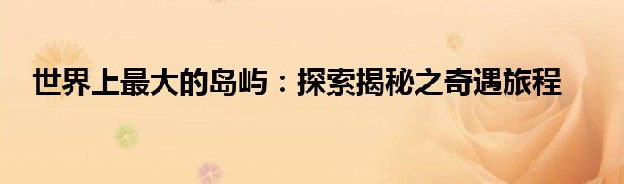 世界上最大的岛屿：探索揭秘之奇遇旅程